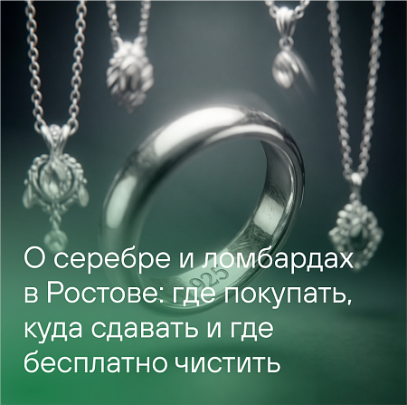 О серебре и ломбардах в Ростове: где покупать, куда сдавать и где бесплатно чистить. 